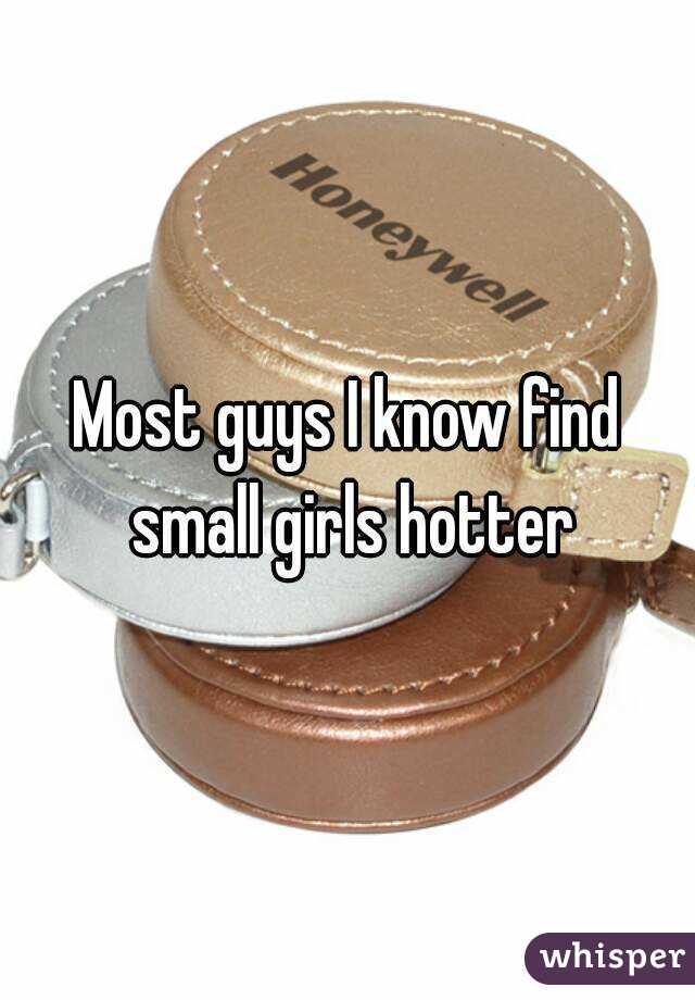 Most guys I know find small girls hotter