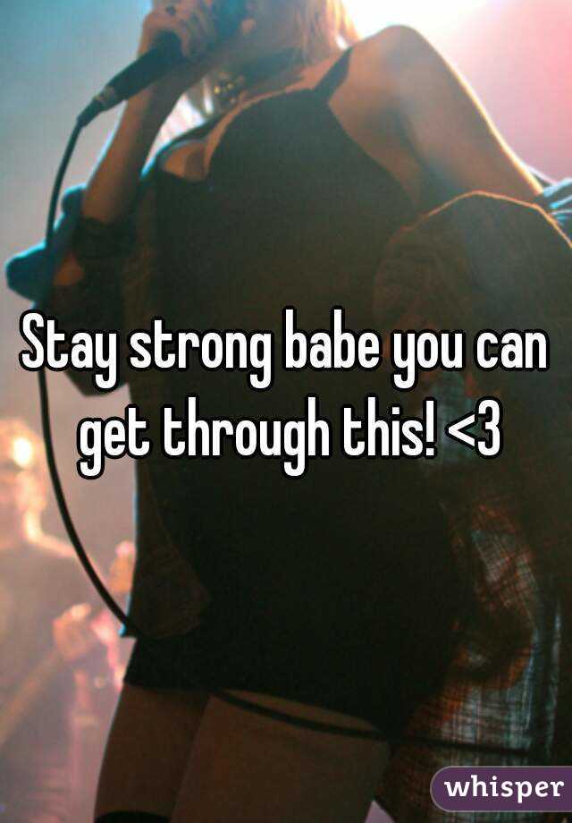 Stay strong babe you can get through this! <3