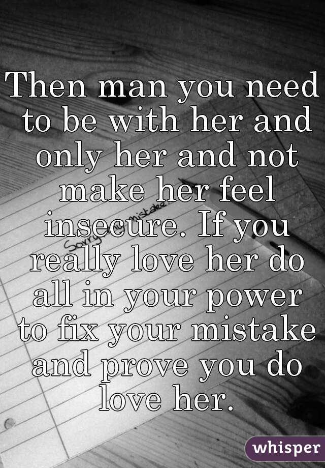 Then man you need to be with her and only her and not make her feel insecure. If you really love her do all in your power to fix your mistake and prove you do love her.