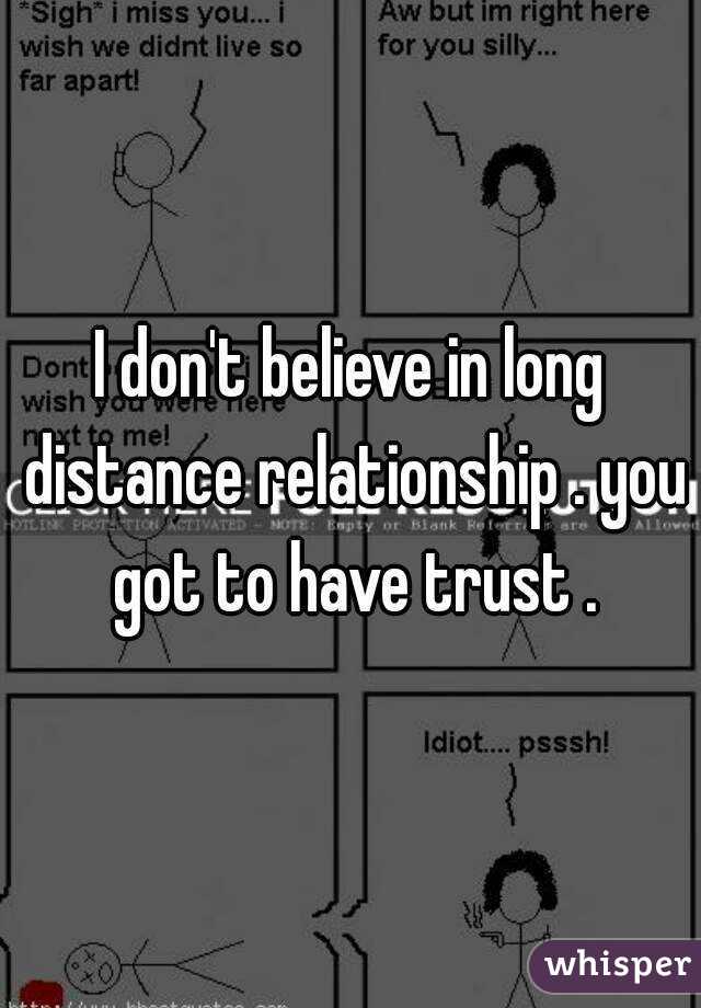 I don't believe in long distance relationship . you got to have trust .