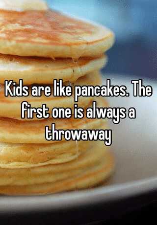 Kids are like pancakes. The first one is always a throwaway