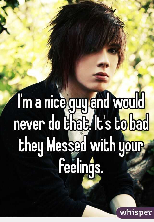 I'm a nice guy and would never do that. It's to bad they Messed with your feelings.