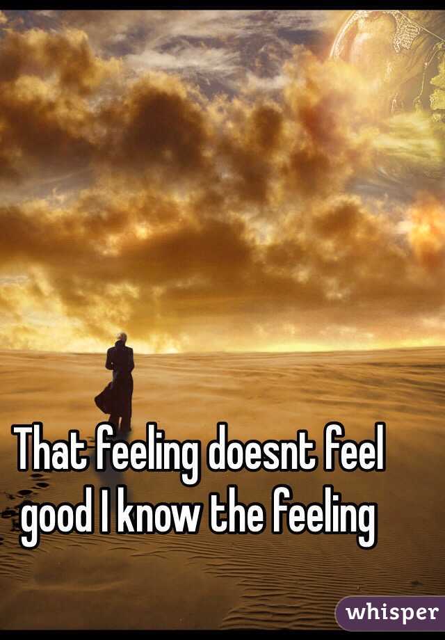 That feeling doesnt feel good I know the feeling 