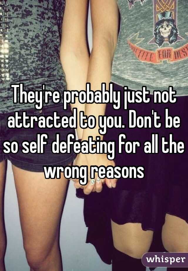 They're probably just not attracted to you. Don't be so self defeating for all the wrong reasons