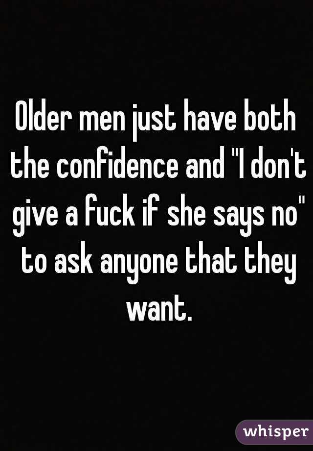 Older men just have both the confidence and "I don't give a fuck if she says no" to ask anyone that they want.