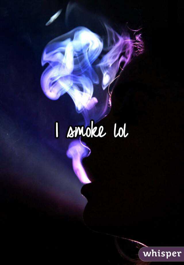 I smoke lol