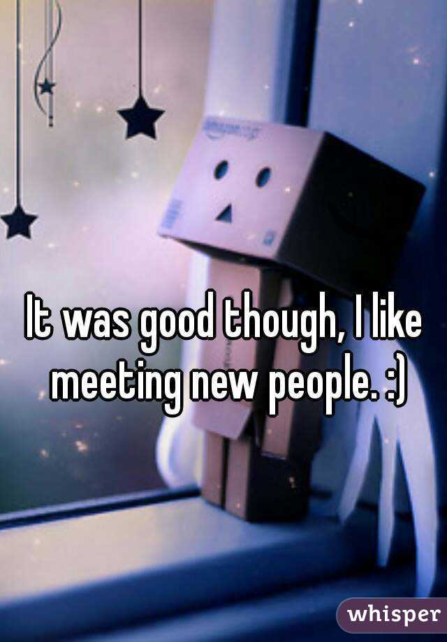 It was good though, I like meeting new people. :)