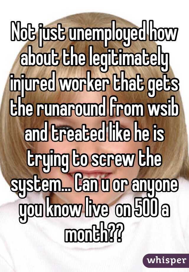 Not just unemployed how about the legitimately injured worker that gets the runaround from wsib and treated like he is trying to screw the system... Can u or anyone you know live  on 500 a month??