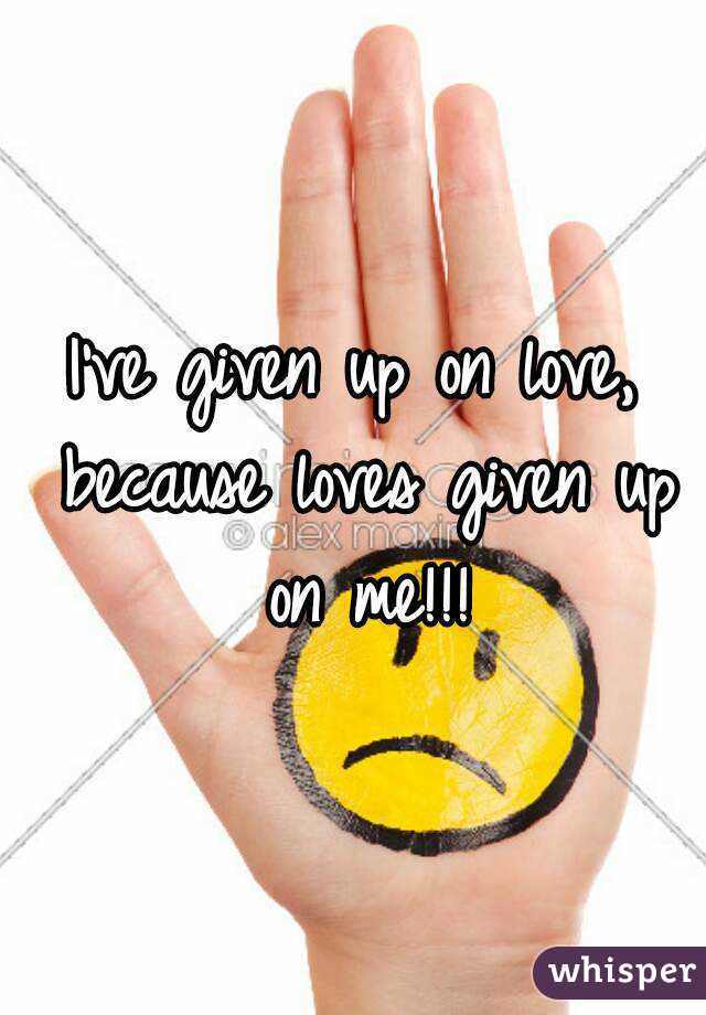 I've given up on love, because loves given up on me!!!