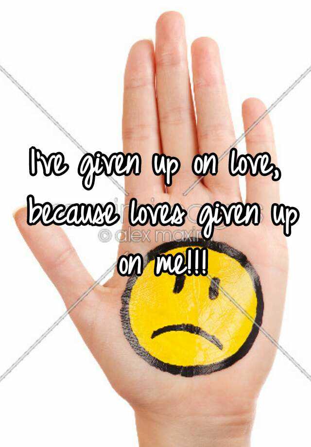 i-ve-given-up-on-love-because-loves-given-up-on-me