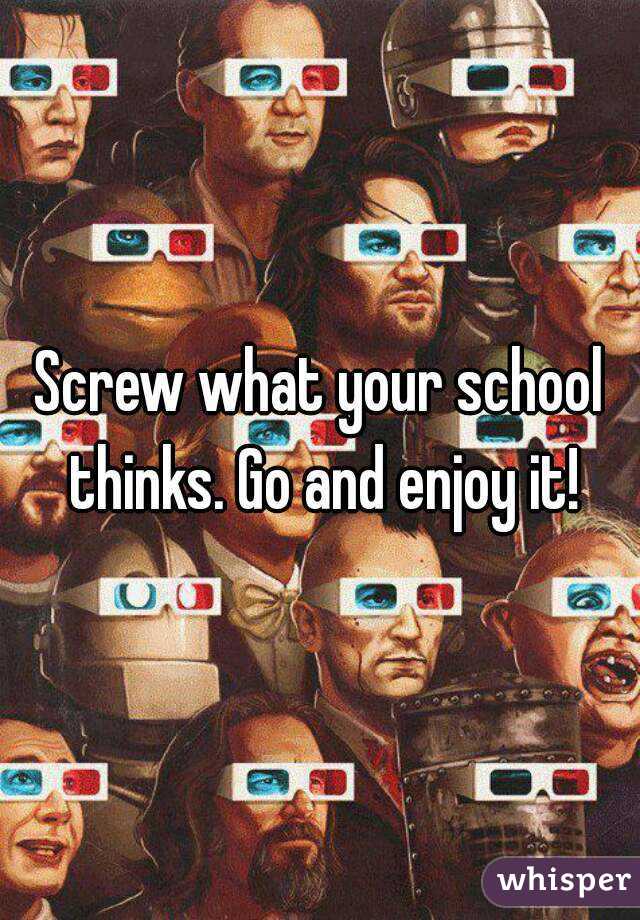 Screw what your school thinks. Go and enjoy it!