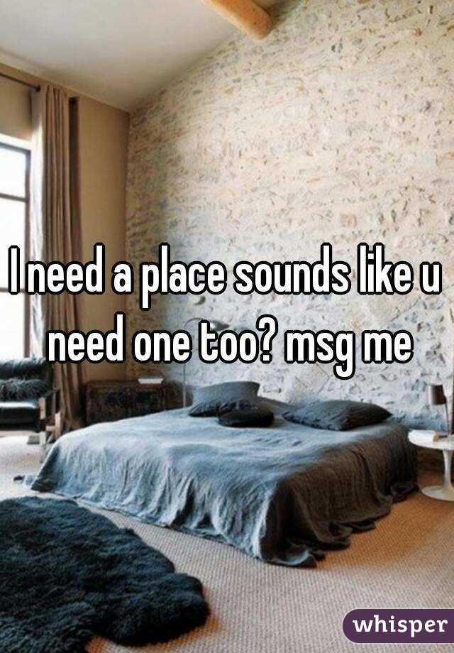 I need a place sounds like u need one too? msg me