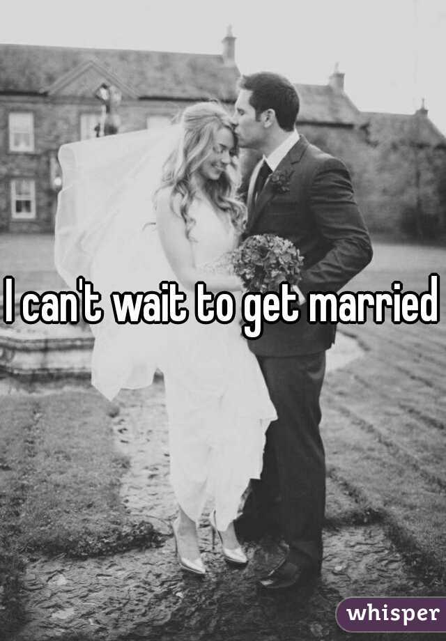 I can't wait to get married