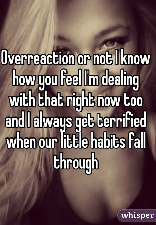 Overreaction or not I know how you feel I'm dealing with that right now too and I always get terrified when our little habits fall through 