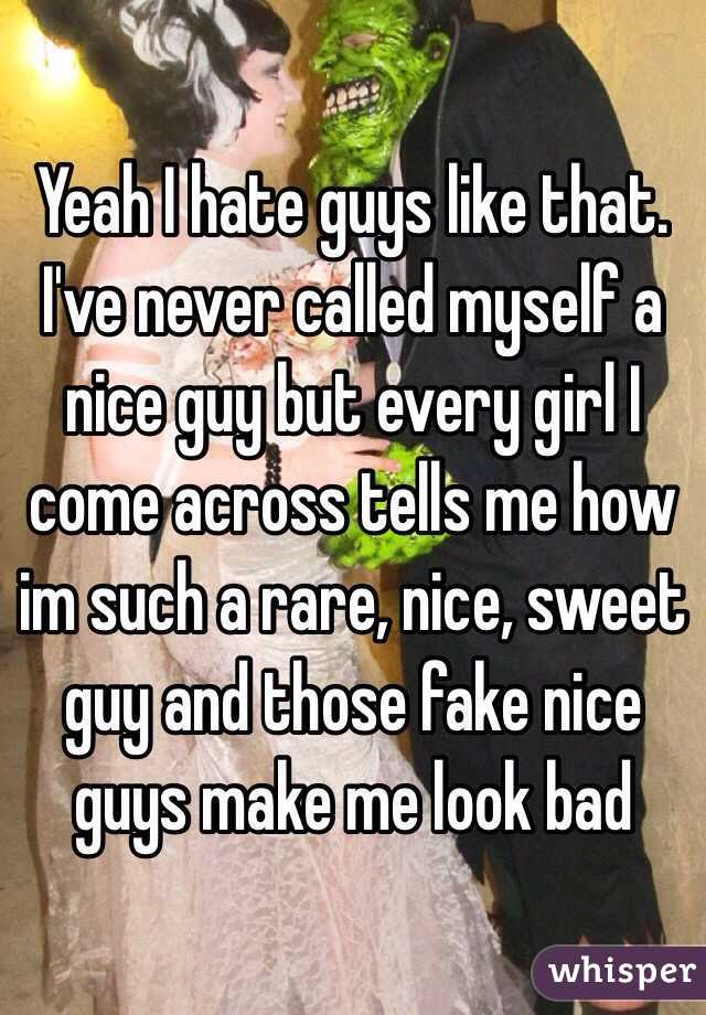 Yeah I hate guys like that. I've never called myself a nice guy but every girl I come across tells me how im such a rare, nice, sweet guy and those fake nice guys make me look bad
