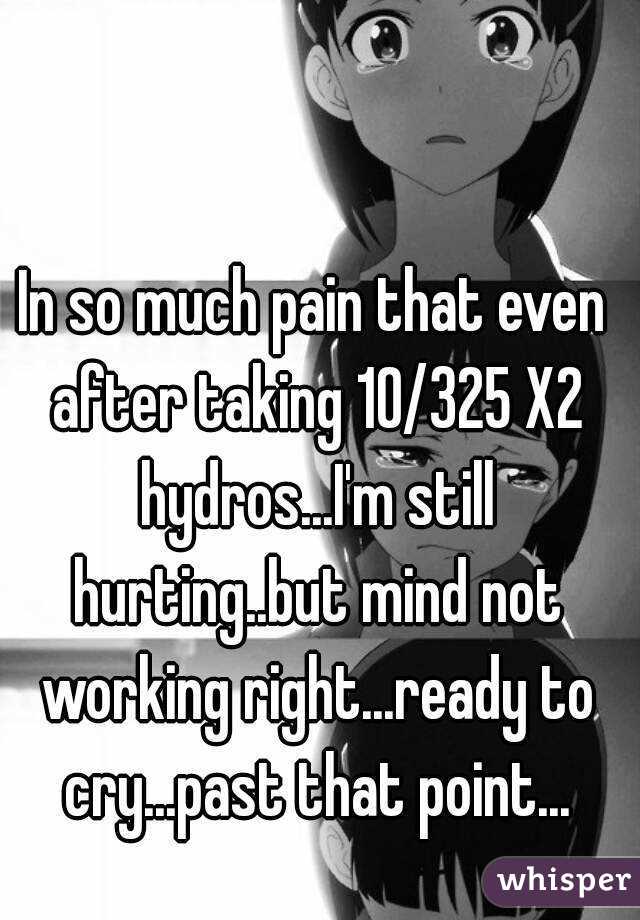 In so much pain that even after taking 10/325 X2 hydros...I'm still hurting..but mind not working right...ready to cry...past that point...