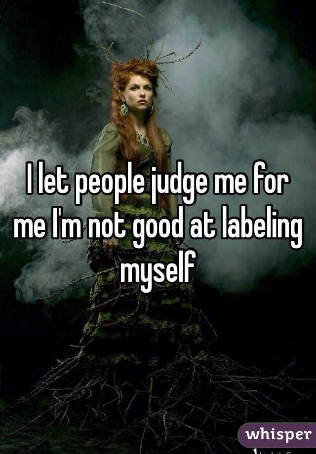 I let people judge me for me I'm not good at labeling myself