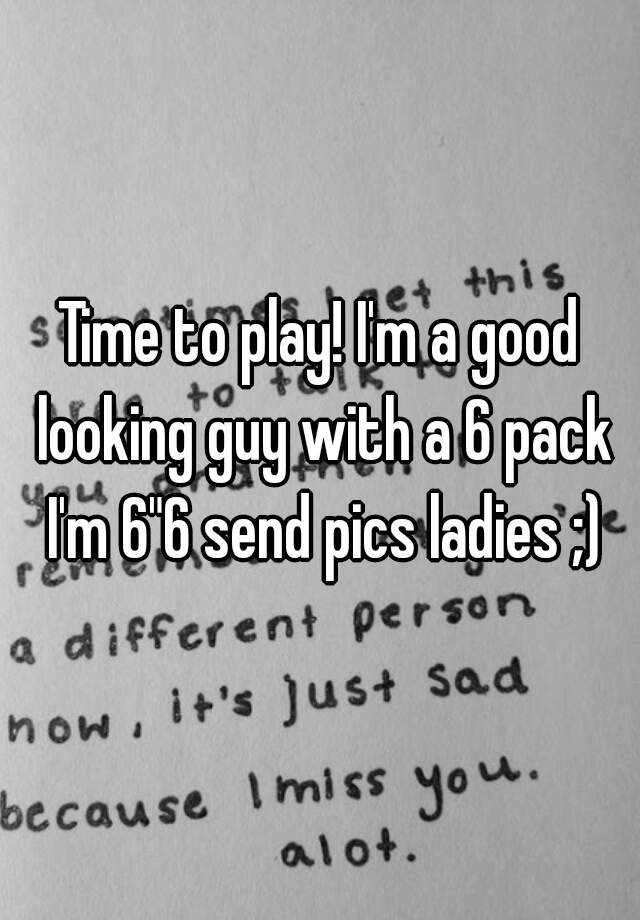 time-to-play-i-m-a-good-looking-guy-with-a-6-pack-i-m-6-6-send-pics