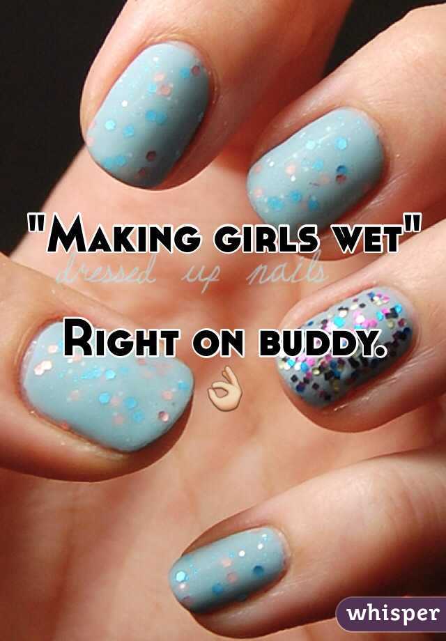 "Making girls wet"

Right on buddy. 
👌