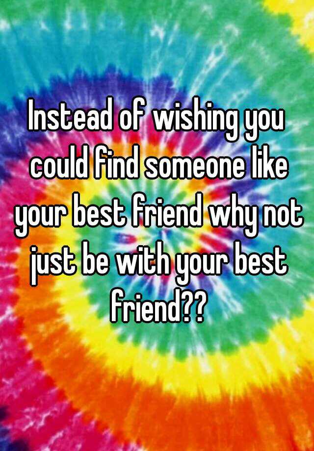 instead-of-wishing-you-could-find-someone-like-your-best-friend-why-not