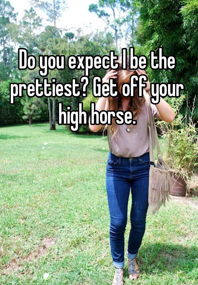 do-you-expect-i-be-the-prettiest-get-off-your-high-horse