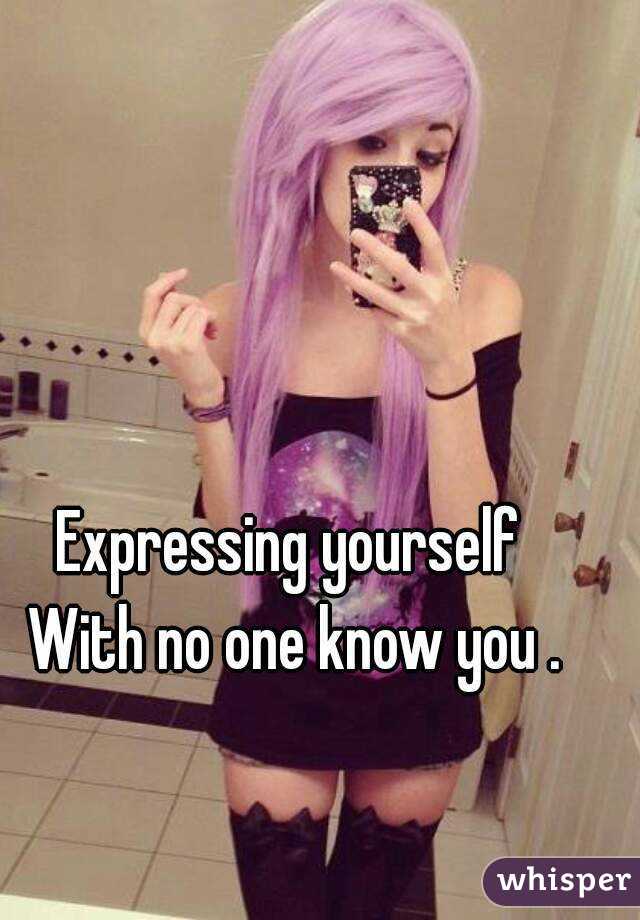 Expressing yourself 
With no one know you .