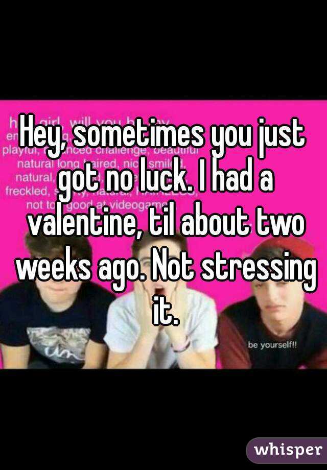 Hey, sometimes you just got no luck. I had a valentine, til about two weeks ago. Not stressing it.
