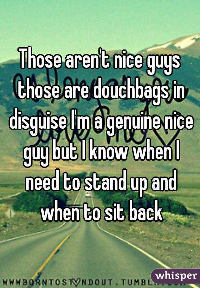 Those aren't nice guys those are douchbags in disguise I'm a genuine nice guy but I know when I need to stand up and when to sit back