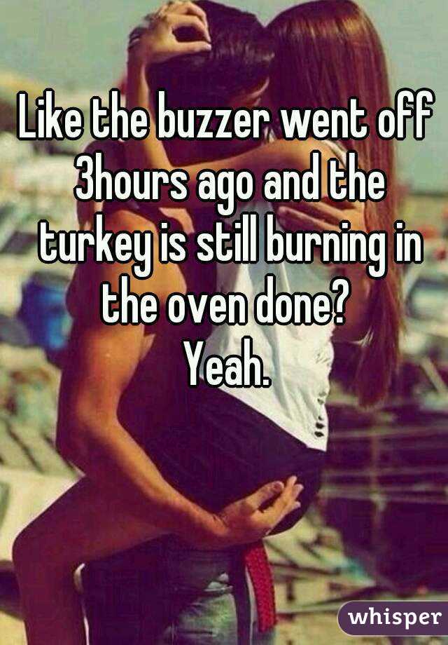 Like the buzzer went off 3hours ago and the turkey is still burning in the oven done? 
Yeah.
