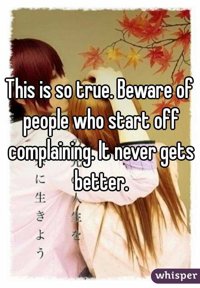 This is so true. Beware of people who start off complaining. It never gets better.