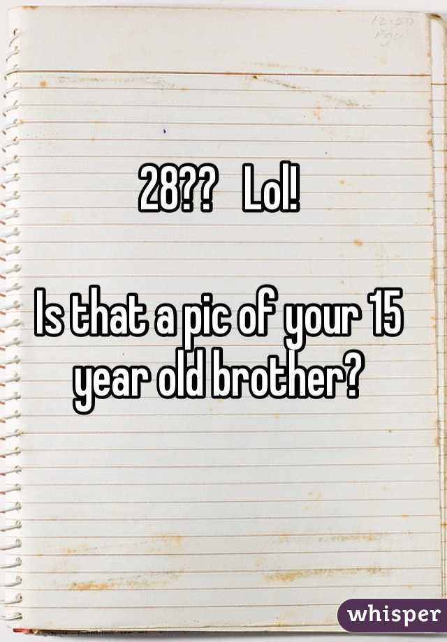 28??   Lol!

Is that a pic of your 15 year old brother?
