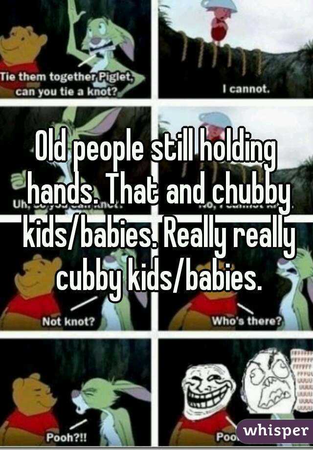 Old people still holding hands. That and chubby kids/babies. Really really cubby kids/babies.