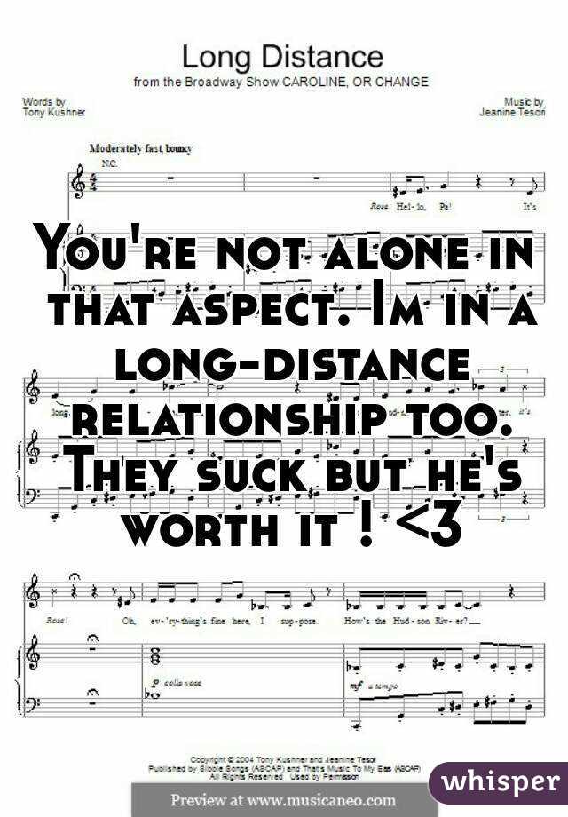 You're not alone in that aspect. Im in a long-distance relationship too. They suck but he's worth it ! <3