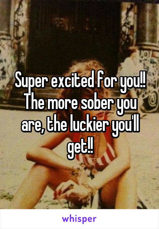 Super excited for you!! The more sober you are, the luckier you'll get!!