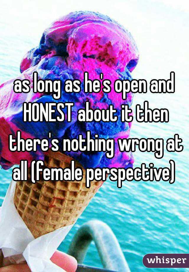 as long as he's open and HONEST about it then there's nothing wrong at all (female perspective) 