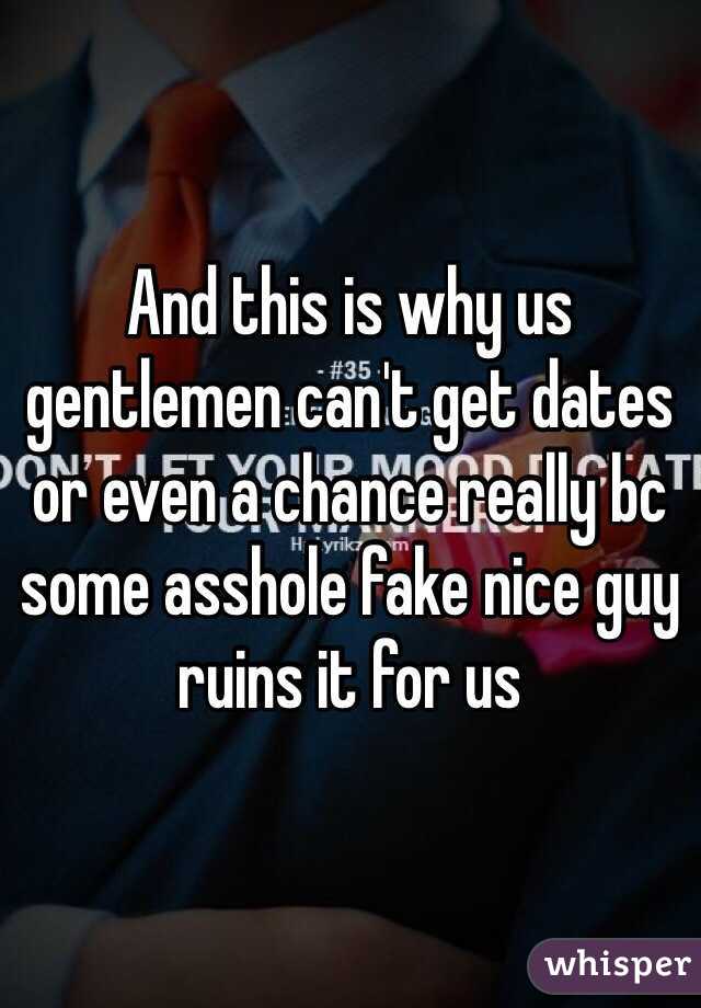 And this is why us gentlemen can't get dates or even a chance really bc some asshole fake nice guy ruins it for us 
