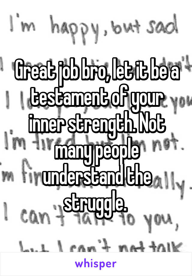 Great job bro, let it be a testament of your inner strength. Not many people understand the struggle. 