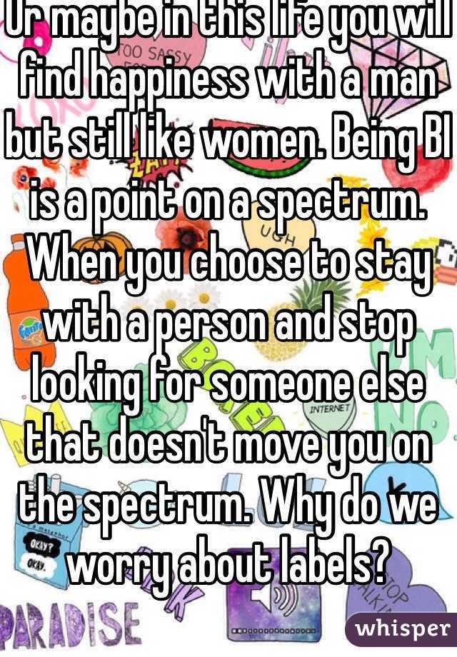 Or maybe in this life you will find happiness with a man but still like women. Being BI is a point on a spectrum. When you choose to stay with a person and stop looking for someone else that doesn't move you on the spectrum. Why do we worry about labels? 