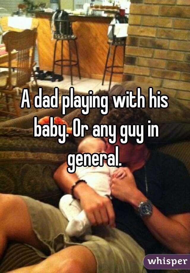 A dad playing with his baby. Or any guy in general. 