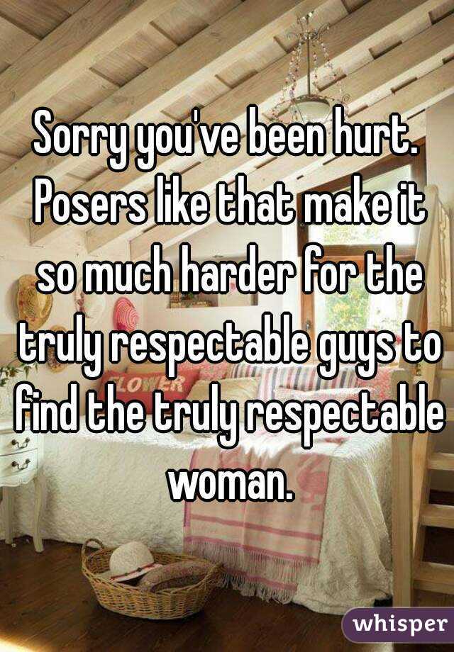 Sorry you've been hurt. Posers like that make it so much harder for the truly respectable guys to find the truly respectable woman.