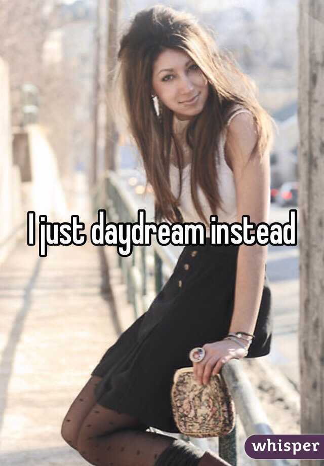 I just daydream instead