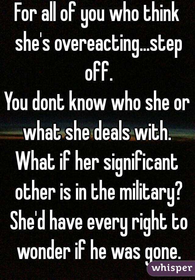 For all of you who think she's overeacting...step off.
You dont know who she or what she deals with. 
What if her significant other is in the military? She'd have every right to wonder if he was gone.