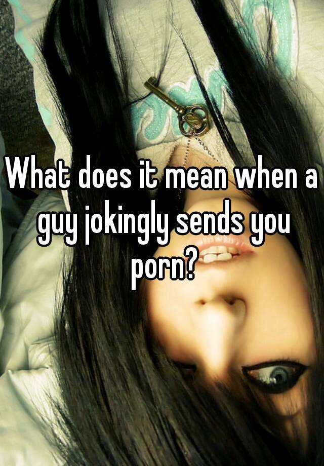 what-does-it-mean-when-a-guy-jokingly-sends-you-porn