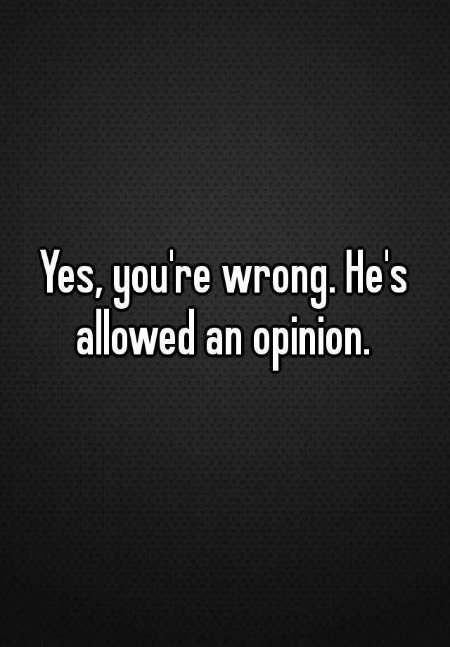 yes-you-re-wrong-he-s-allowed-an-opinion