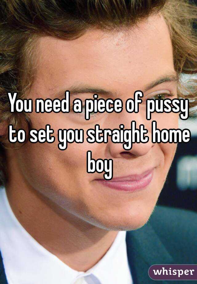 You need a piece of pussy to set you straight home boy