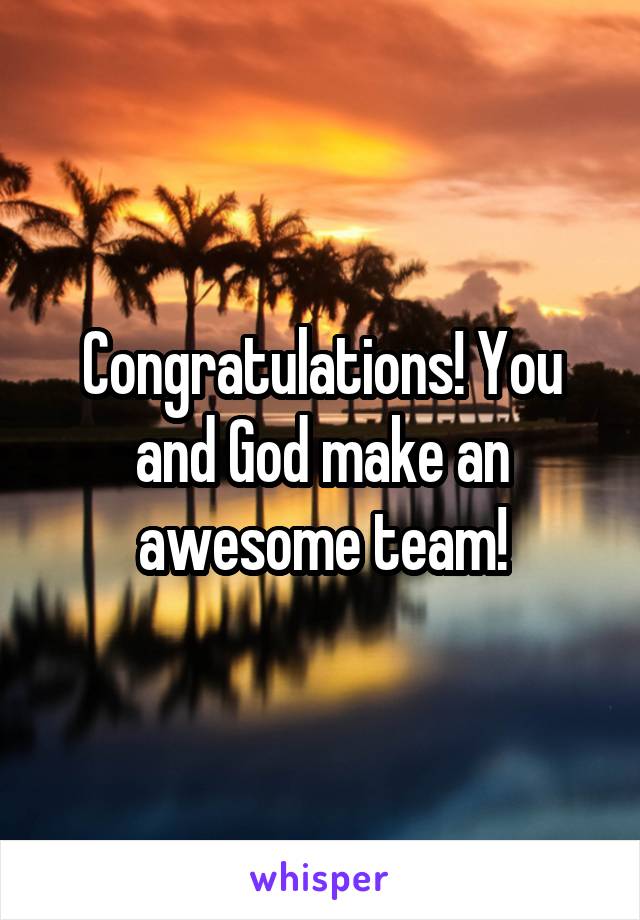 Congratulations! You and God make an awesome team!