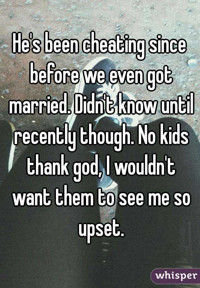 He's been cheating since before we even got married. Didn't know until recently though. No kids thank god, I wouldn't want them to see me so upset.