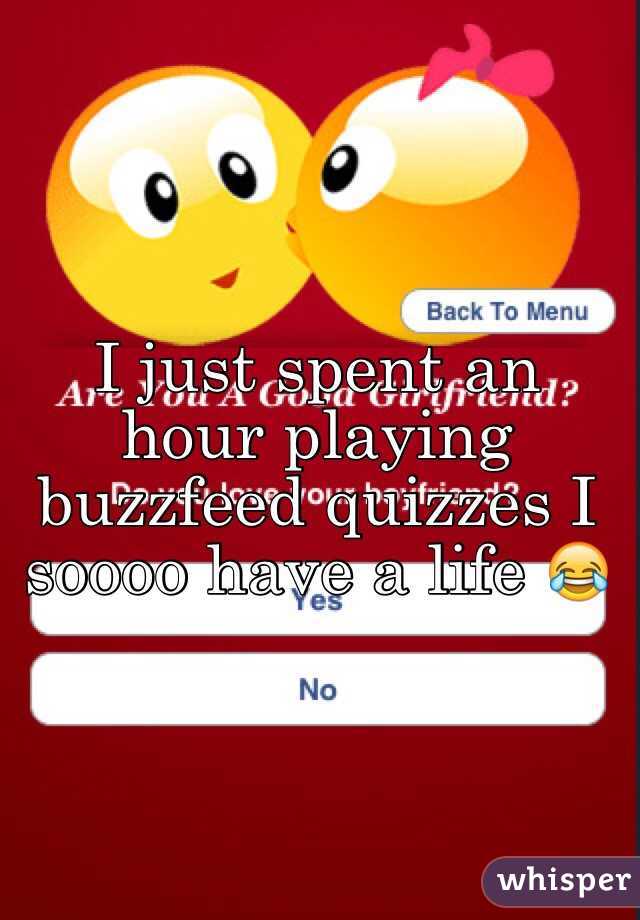 I just spent an hour playing buzzfeed quizzes I soooo have a life 😂