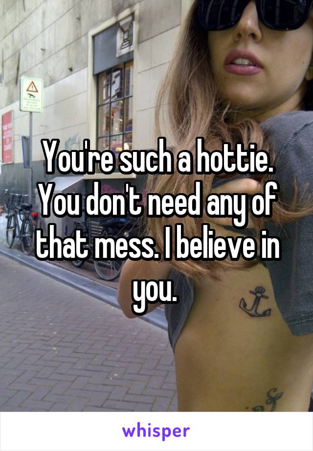 You're such a hottie. You don't need any of that mess. I believe in you. 