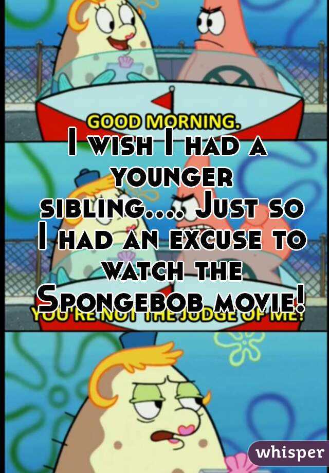 I wish I had a younger sibling.... Just so I had an excuse to watch the Spongebob movie!